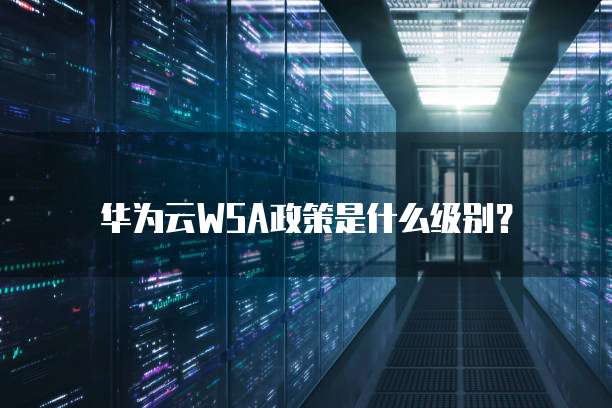 华为云WSA政策是什么级别？