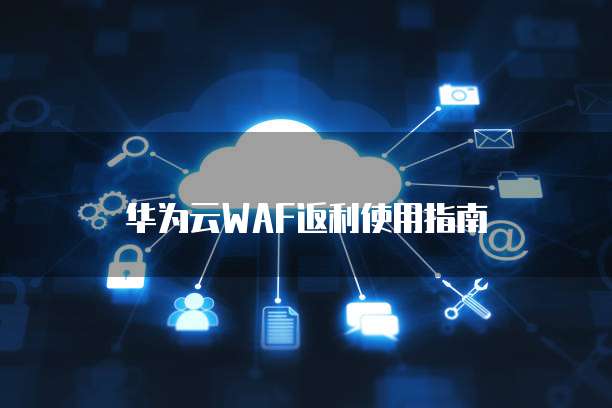 华为云WAF返利使用指南