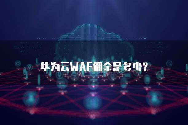 华为云WAF佣金是多少?