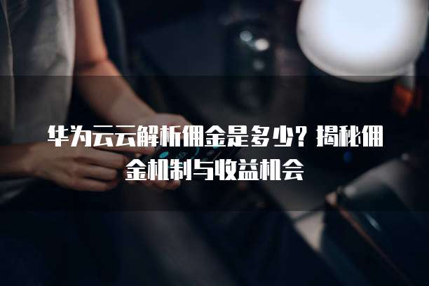 华为云云解析佣金是多少？揭秘佣金机制与收益机会