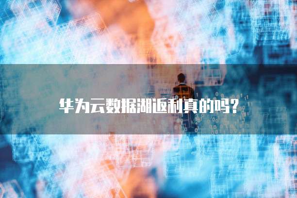 华为云数据湖返利真的吗？