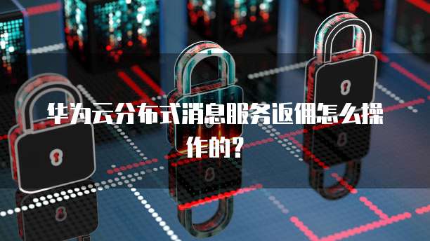 华为云分布式消息服务返佣怎么操作的?