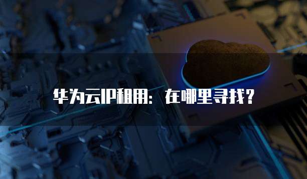 华为云IP租用:在哪里寻找?