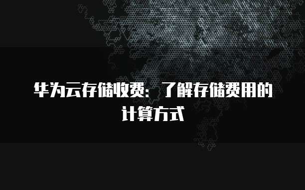 华为云存储收费：了解存储费用的计算方式