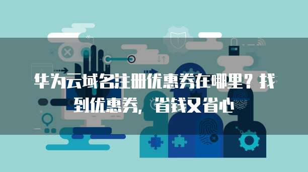 华为云域名注册优惠券在哪里?找到优惠券,省钱又省心