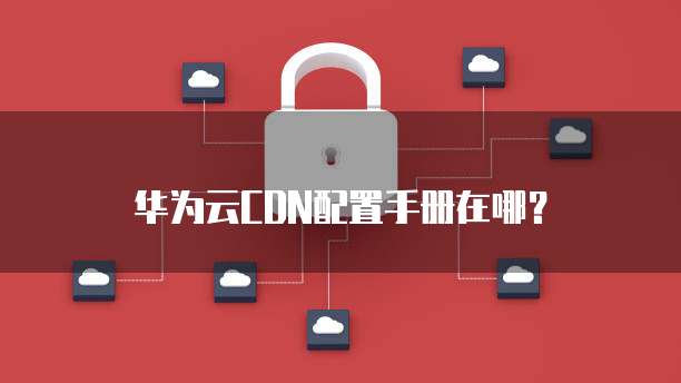 华为云CDN配置手册在哪?