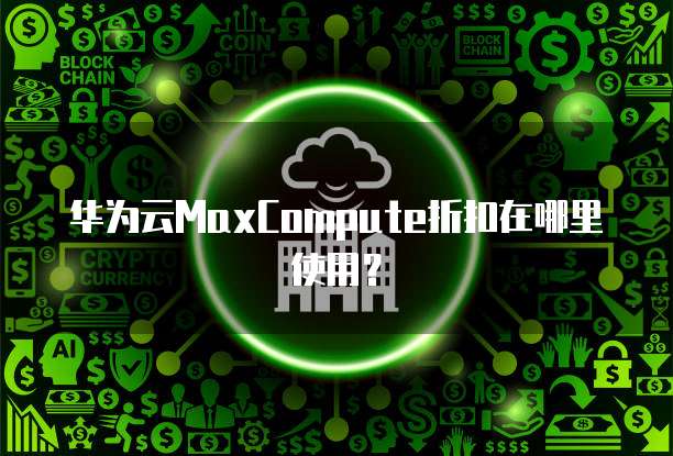华为云MaxCompute折扣在哪里使用？