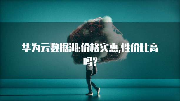 华为云数据湖:价格实惠,性价比高吗?
