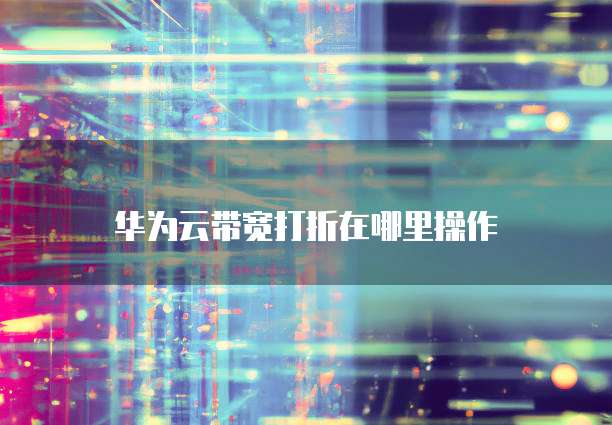 华为云带宽打折在哪里操作