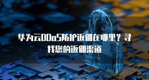 华为云DDoS防护返佣在哪里?寻找您的返佣渠道