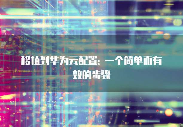 移植到华为云配置: 一个简单而有效的步骤