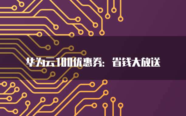 华为云100优惠券:省钱大放送