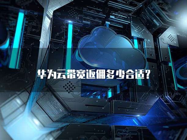 华为云带宽返佣多少合适?