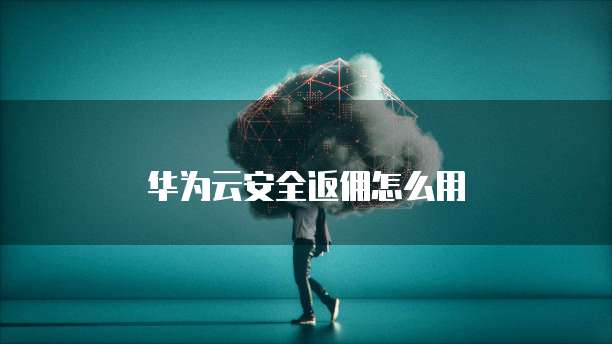 华为云安全返佣怎么用