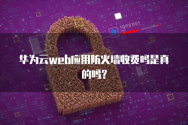 华为云web应用防火墙收费吗是真的吗?