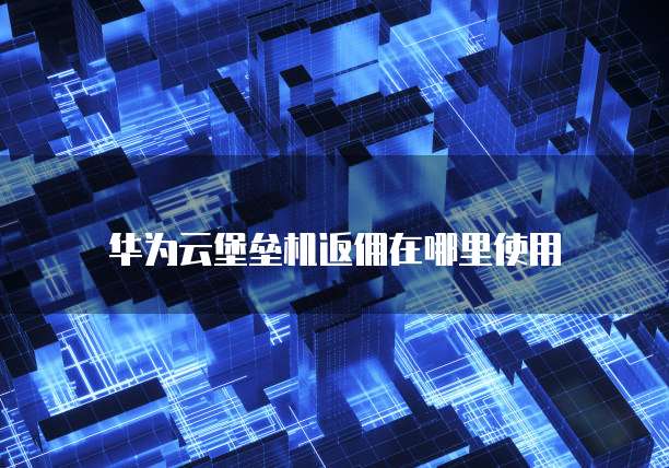 华为云堡垒机返佣在哪里使用