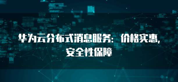 华为云分布式消息服务：价格实惠，安全性保障