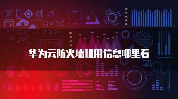 华为云防火墙租用信息哪里看