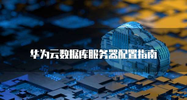 华为云数据库服务器配置指南