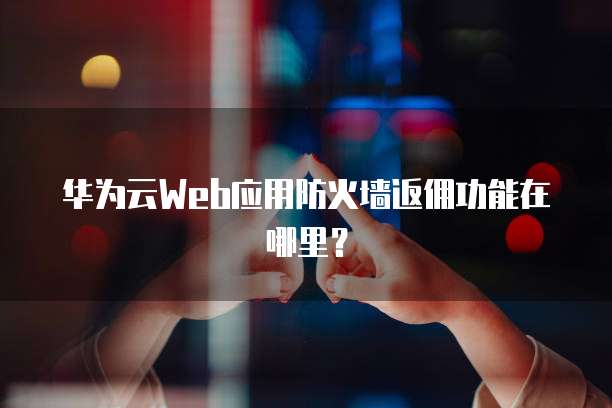 华为云Web应用防火墙返佣功能在哪里?