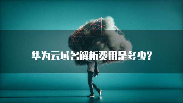 华为云域名解析费用是多少?