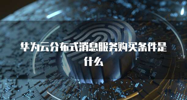华为云分布式消息服务购买条件是什么