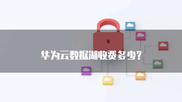 华为云数据湖收费多少?