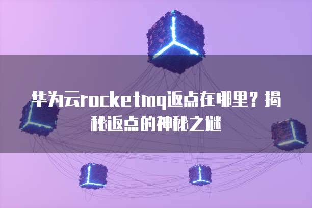 华为云rocketmq返点在哪里?揭秘返点的神秘之谜