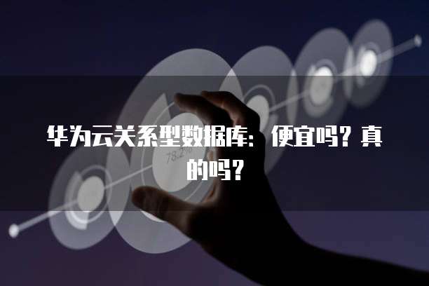 华为云关系型数据库:便宜吗?真的吗?