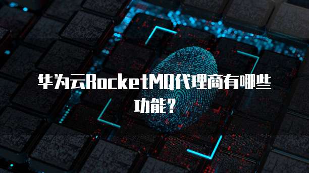 华为云RocketMQ代理商有哪些功能?