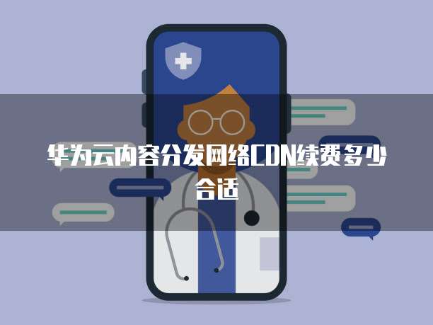 华为云内容分发网络CDN续费多少合适