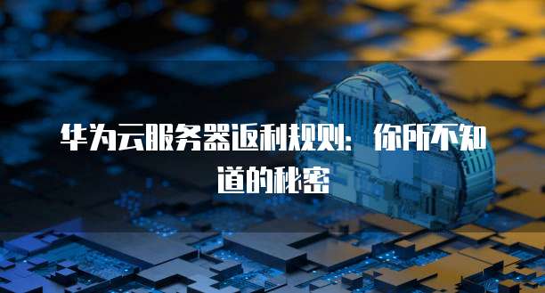 华为云服务器返利规则:你所不知道的秘密