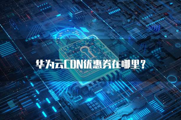 华为云CDN优惠券在哪里?