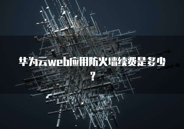 华为云web应用防火墙续费是多少?