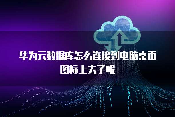 华为云数据库怎么连接到电脑桌面图标上去了呢