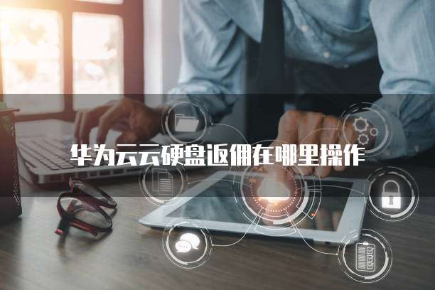 华为云云硬盘返佣在哪里操作