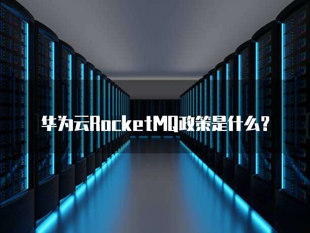 华为云RocketMQ政策是什么？