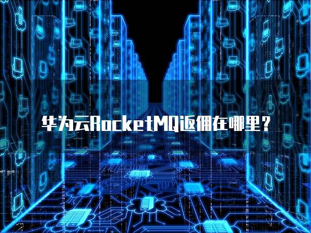 华为云RocketMQ返佣在哪里?