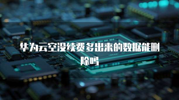 华为云空没续费多出来的数据能删除吗