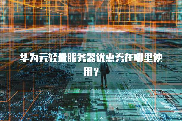 华为云轻量服务器优惠券在哪里使用?