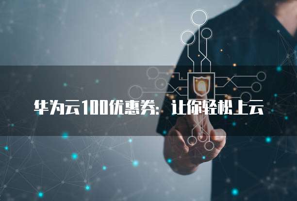 华为云100优惠券:让你轻松上云