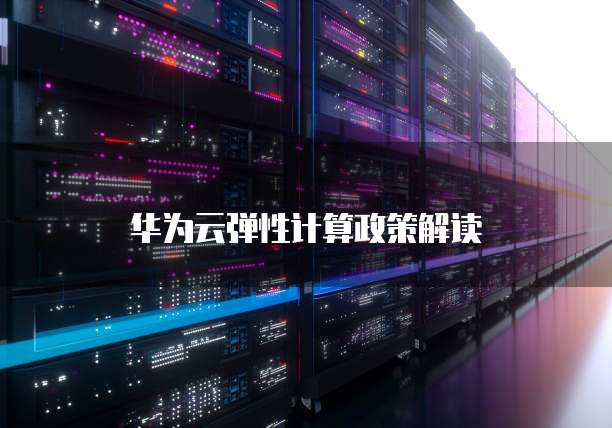 华为云弹性计算政策,华为云弹性计算政策解读
