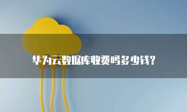 华为云数据库收费吗多少钱?