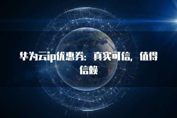 华为云ip优惠券：真实可信，值得信赖