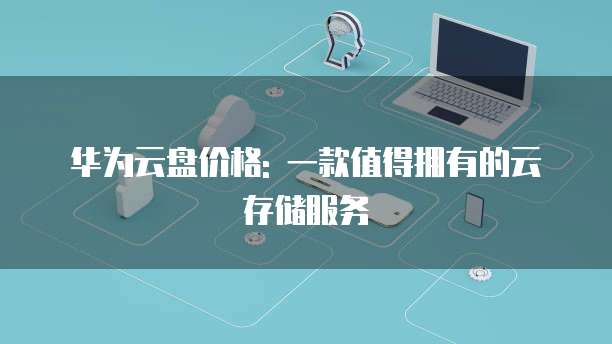 华为云盘价格: 一款值得拥有的云存储服务