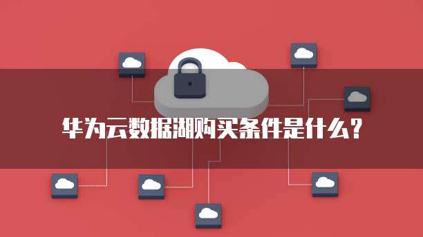 华为云数据湖购买条件是什么?