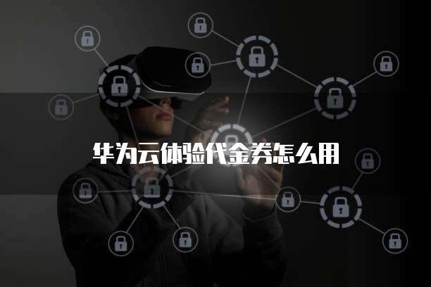 华为云体验代金券怎么用