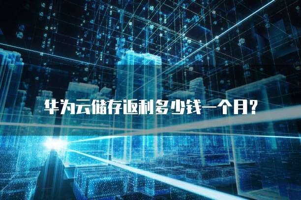 华为云储存返利多少钱一个月?