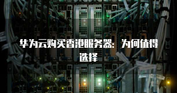 华为云购买香港服务器:为何值得选择