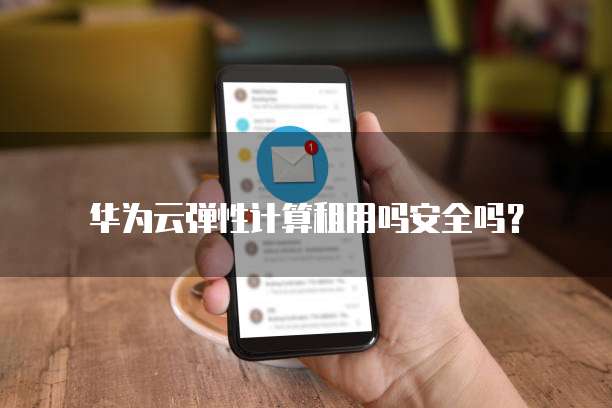 华为云弹性计算租用吗安全吗?